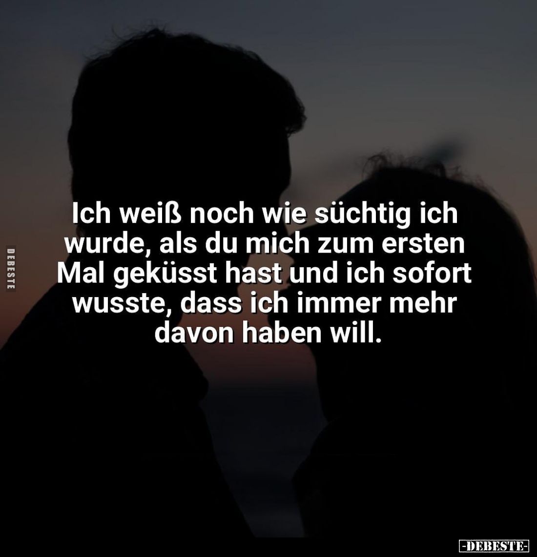 Ich weiß noch wie süchtig ich wurde, als du mich zum ersten Mal geküsst hast und ich sofort wusste, dass ich immer mehr davon...