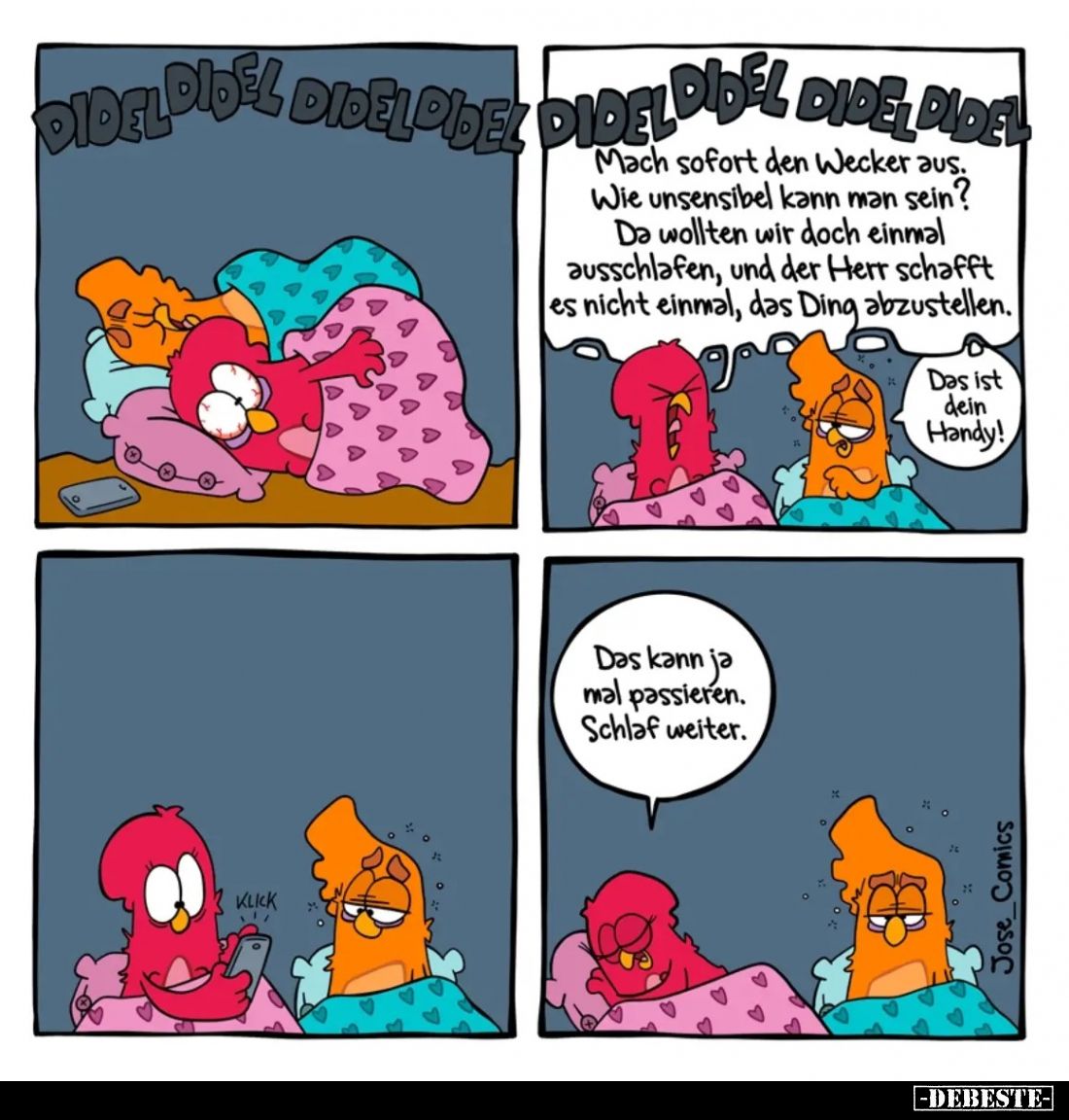 Mach sofort den Wecker aus.
Wie unsensibel kann man sein?
Da wollten wir doch einmal ausschlafen, und der Herr schafft es n...
