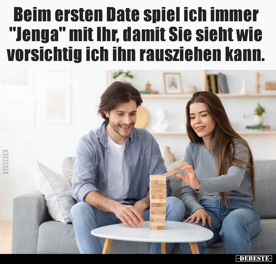 Beim ersten Date spiel ich immer "Jenga" mit Ihr, damit Sie sieht wie vorsichtig ich ihn rausziehen kann.