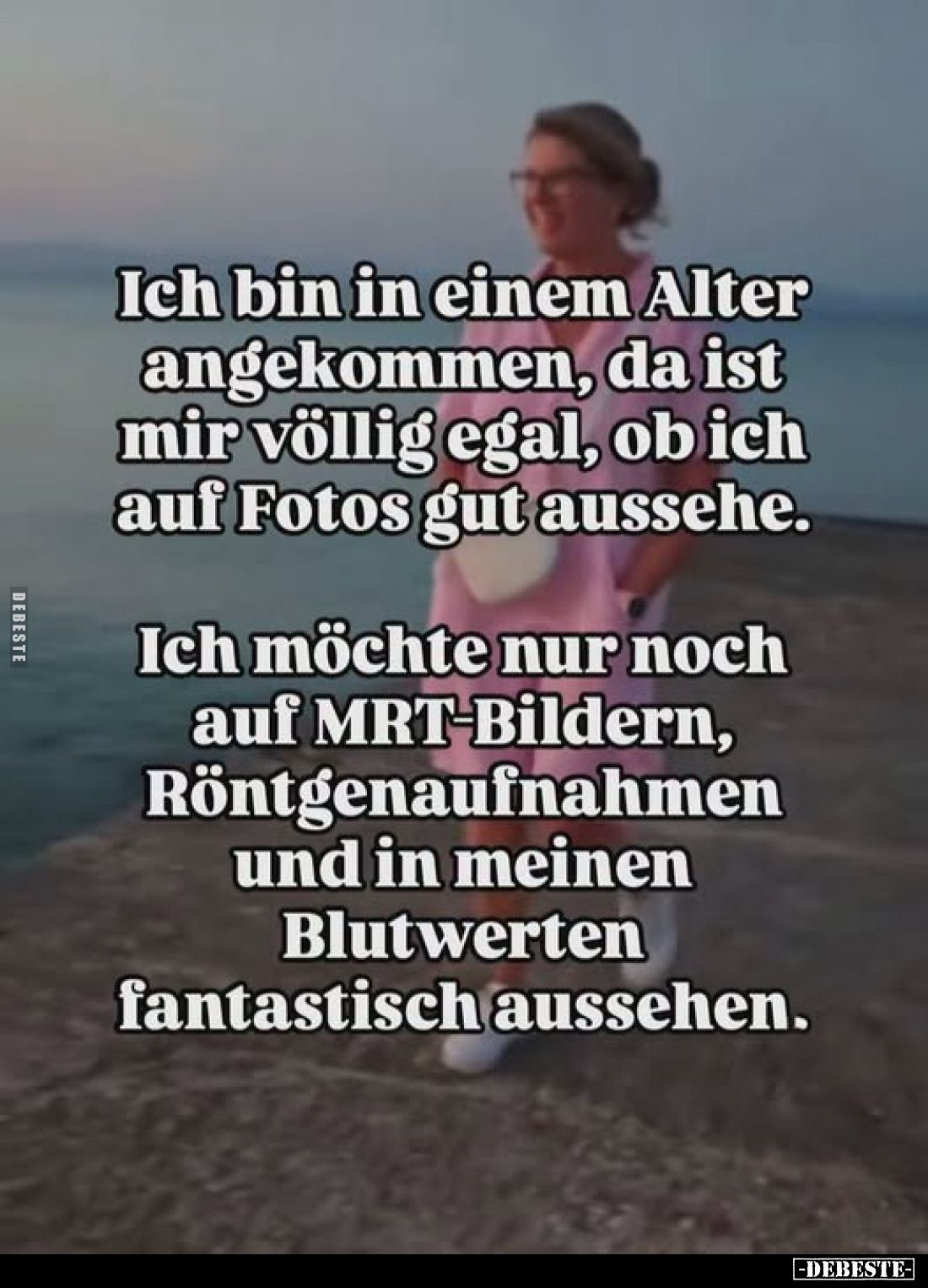 Ich bin in einem Alter angekommen, da ist mir völlig egal, ob ich auf Fotos gut aussehe.
Ich möchte nur noch auf MRT-Bildern...