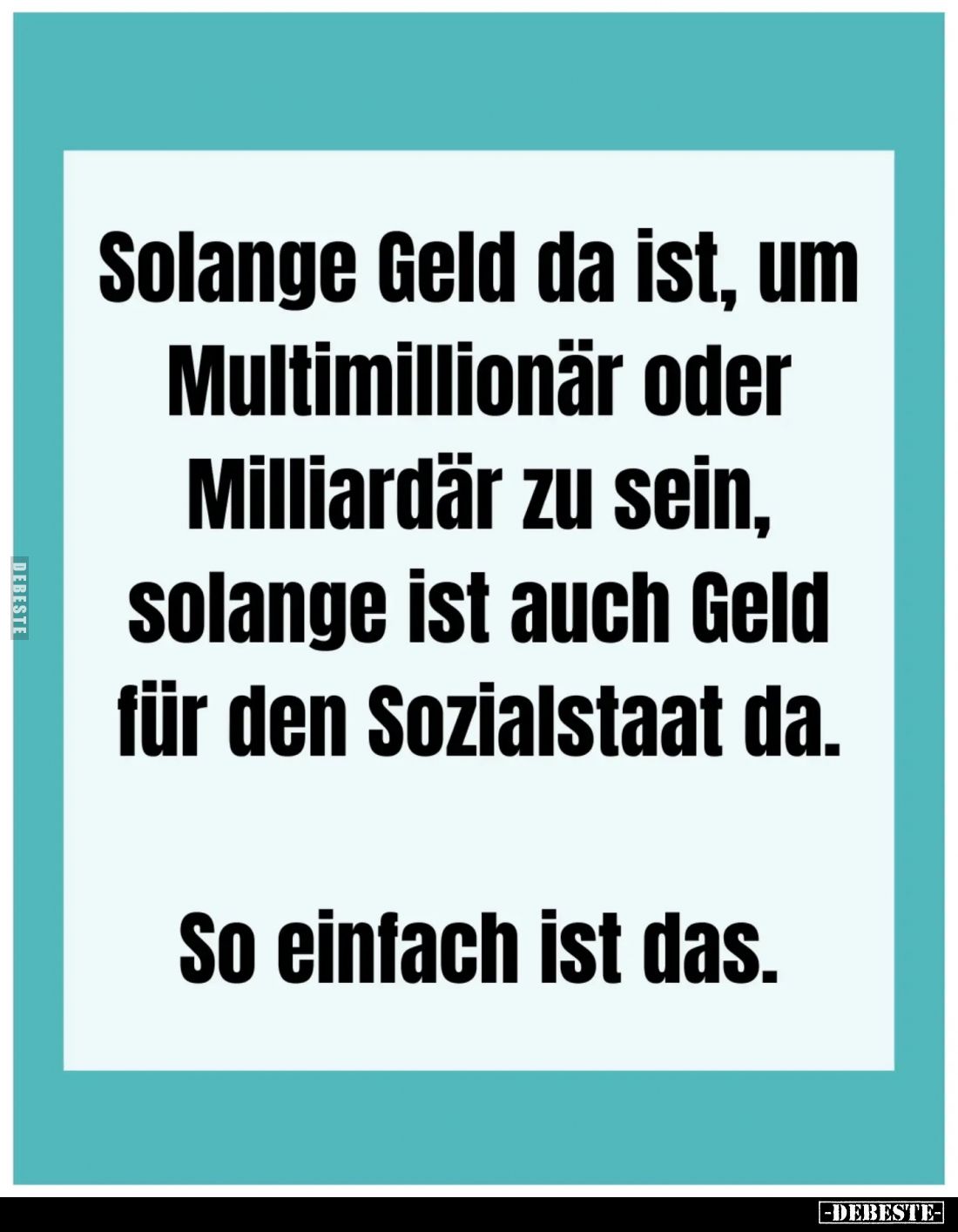 Solange Geld da ist, um Multimillionär oder Milliardär zu sein, solange ist auch Geld für den Sozialstaat da.
So einfach ist...