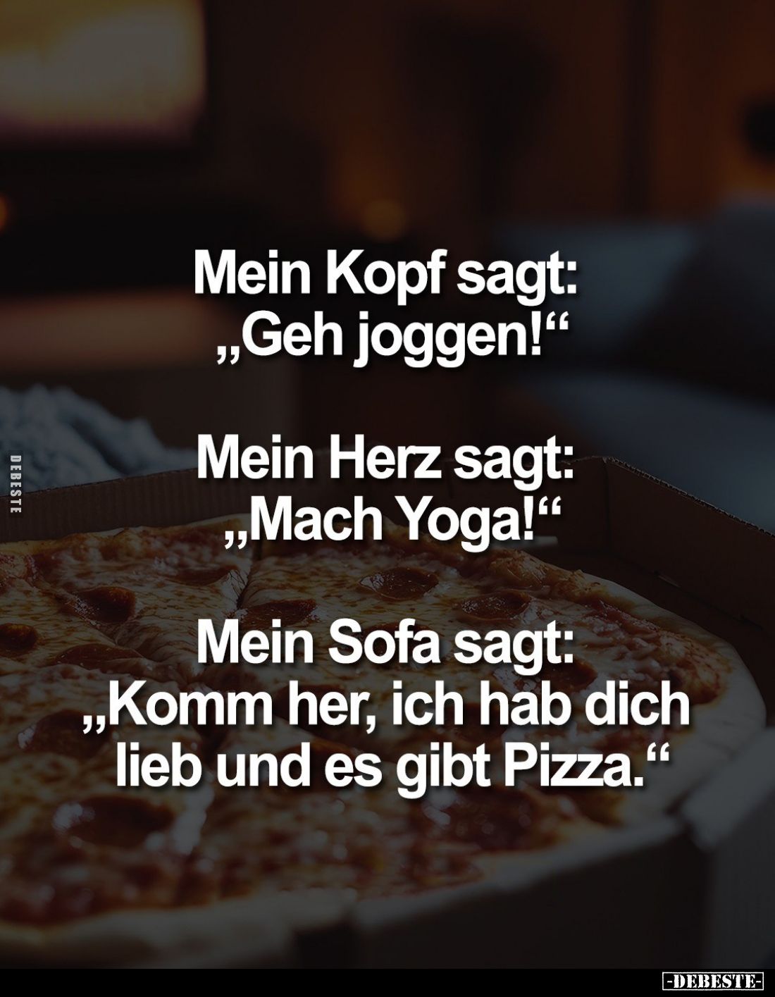 Mein Kopf sagt:
"Geh joggen!" -
Mein Herz sagt:
"Mach Yoga!" -
Mein Sofa sagt:
"Komm her, ich h...
