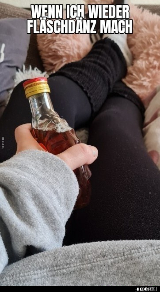 Wenn ich wieder Fläschdänz mach.