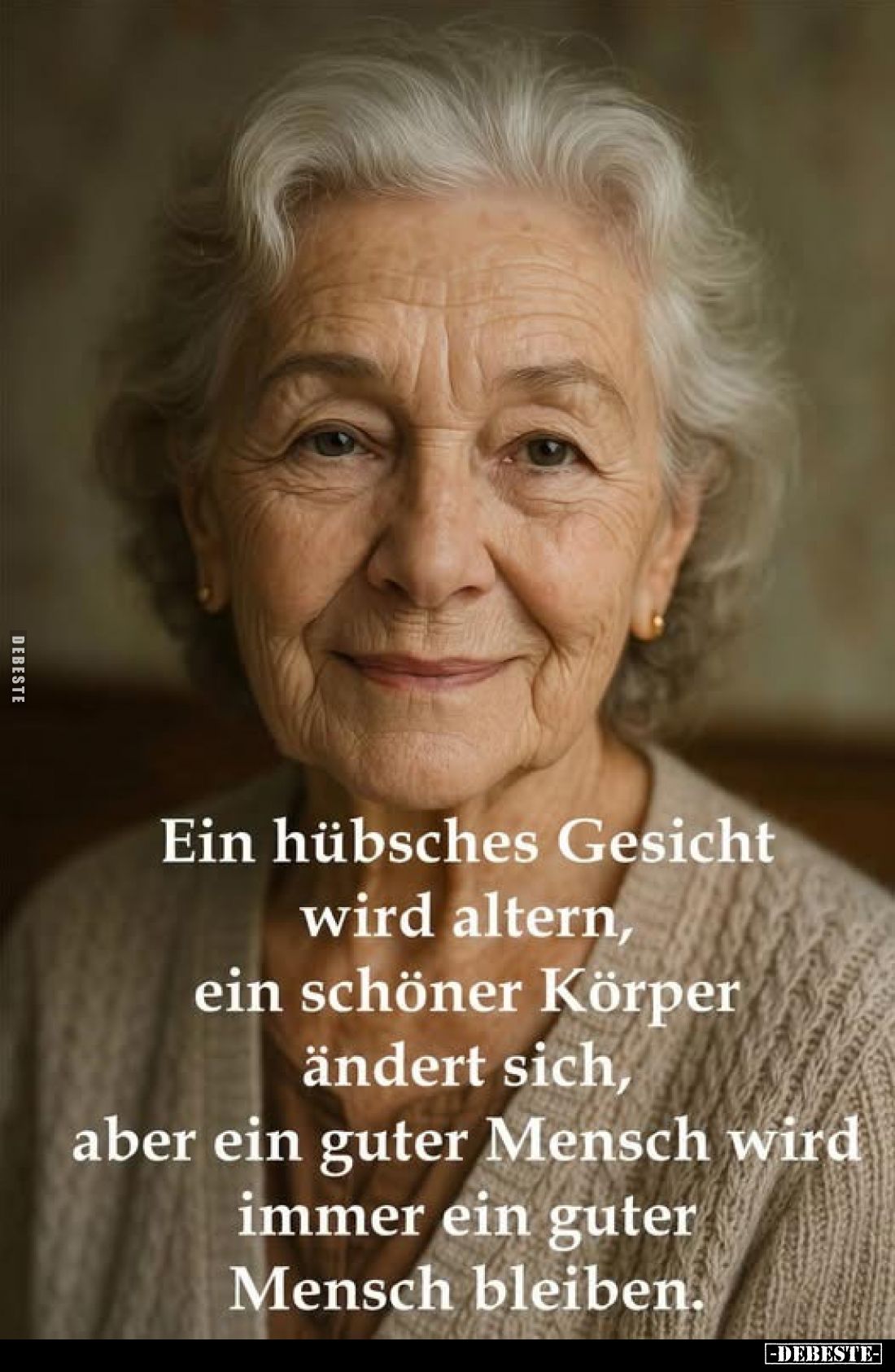 Ein hübsches Gesicht wird altern, ein schöner Körper ändert sich, aber ein guter Mensch wird immer ein guter Mensch bleiben.
