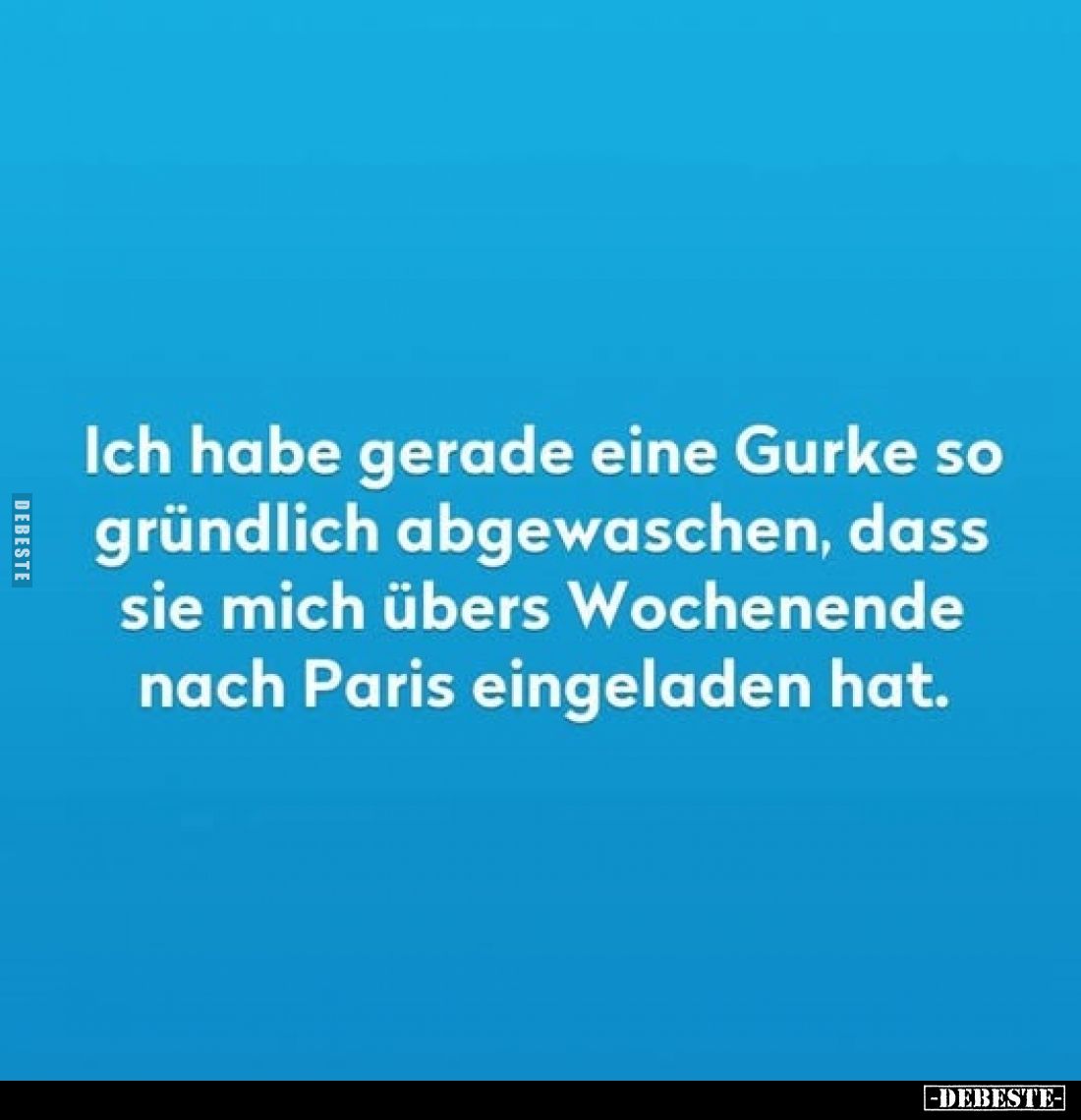 Ich habe gerade eine Gurke so gründlich abgewaschen, dass sie mich übers Wochenende nach Paris eingeladen hat.