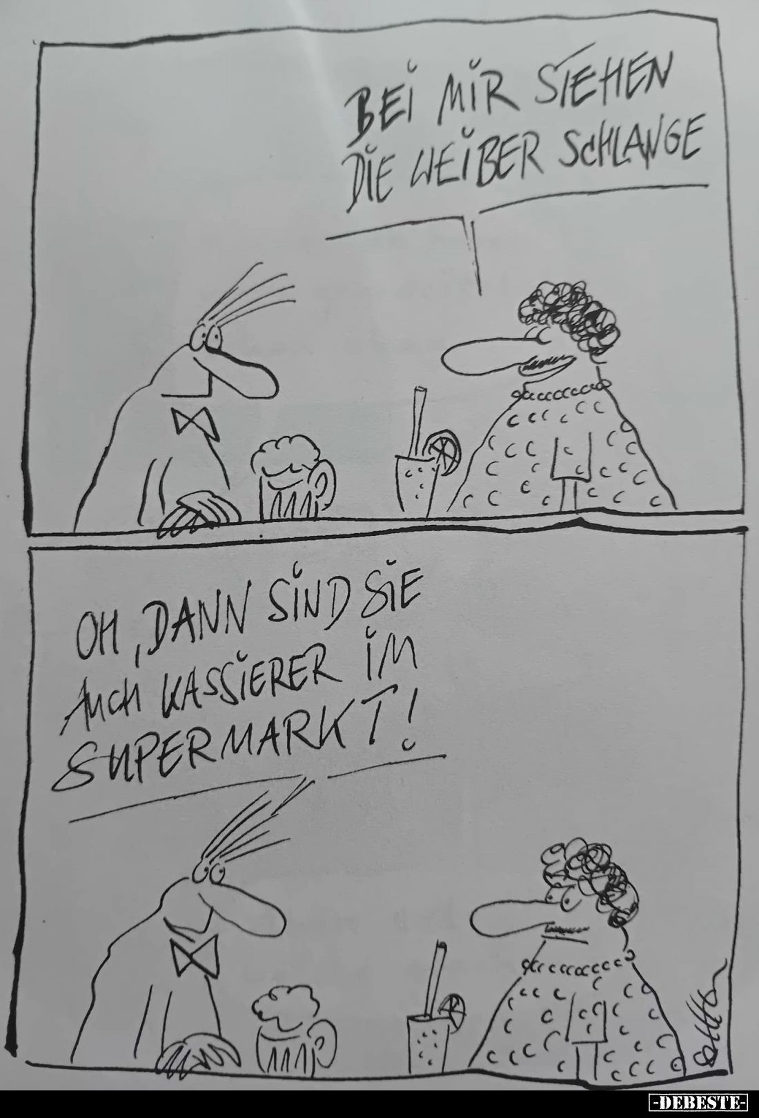 Bei mir stehen die Weiber Schlange.
-
Oh, dann sind sie auch Kassierer im Supermarkt!