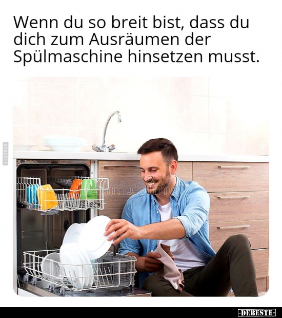 Wenn du so breit bist, dass du dich zum Ausräumen der Spülmaschine hinsetzen musst.