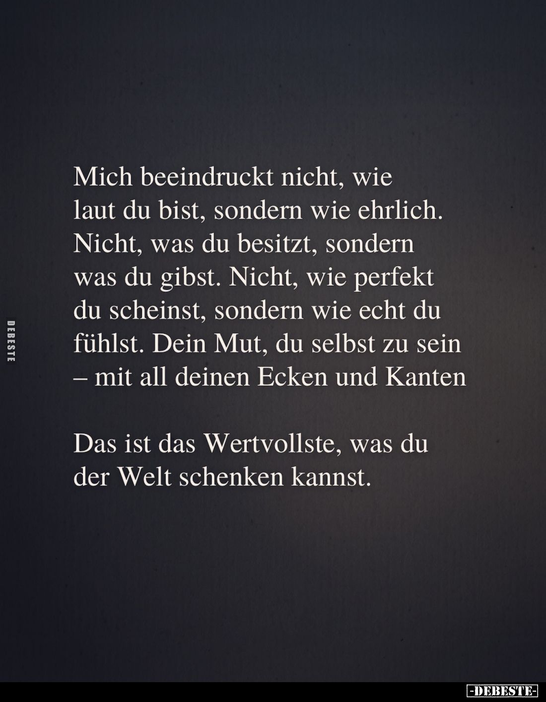 Mich beeindruckt nicht, wie laut du bist, sondern wie ehrlich. Nicht, was du besitzt, sondern was du gibst. Nicht, wie perfek...