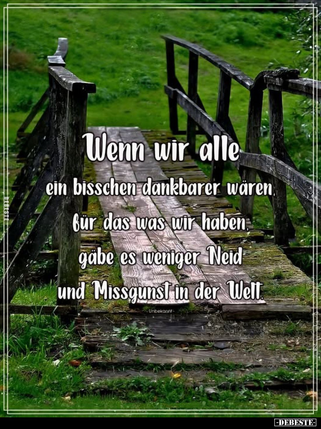 Wenn wir alle ein bisschen dankbarer wären für das was wir haben gäbe es weniger Neid und Missgunst in der Welt.