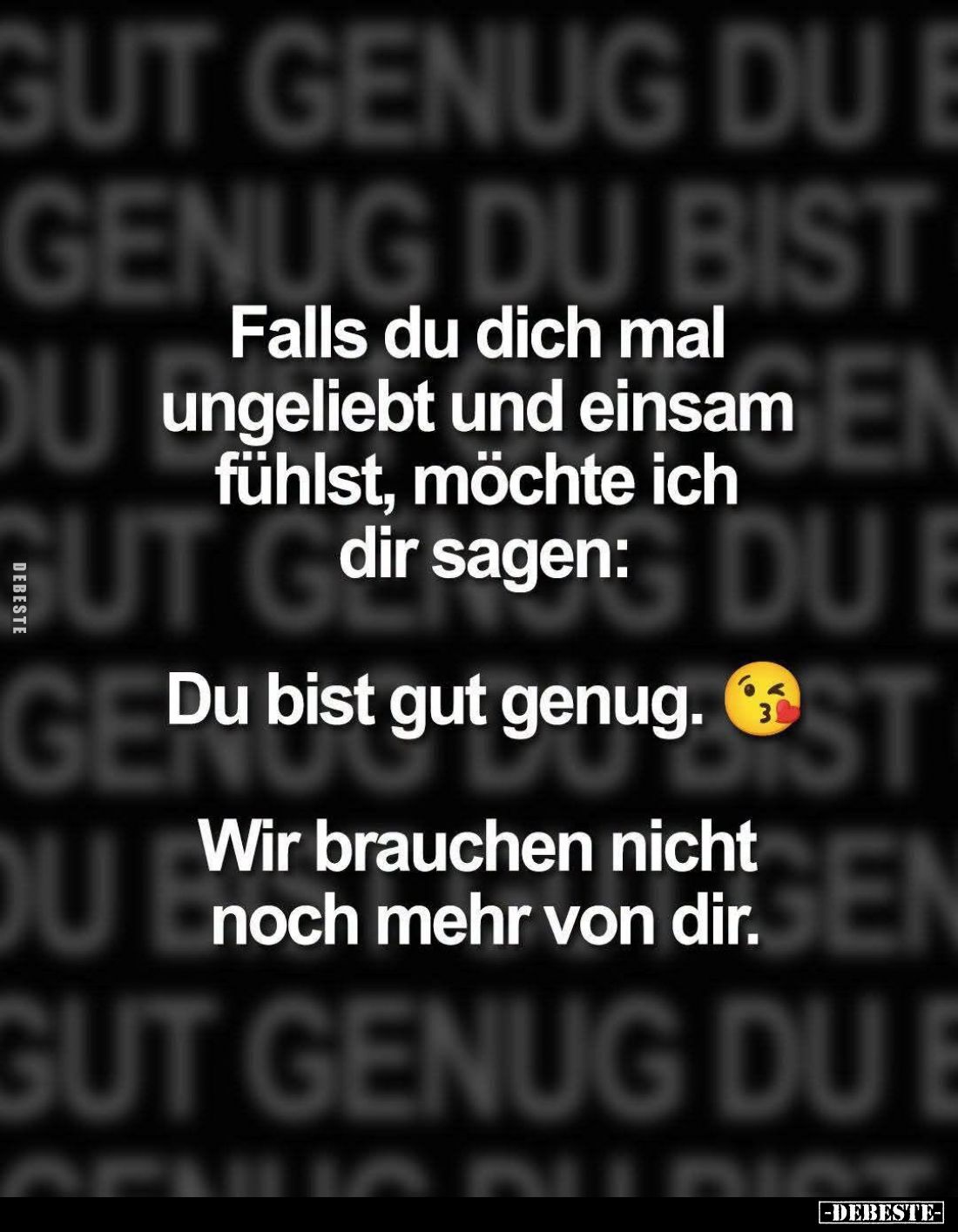 Falls du dich mal ungeliebt und einsam fühlst, möchte ich dir sagen: Du bist gut genug. Wir brauchen nicht noch mehr von dir.