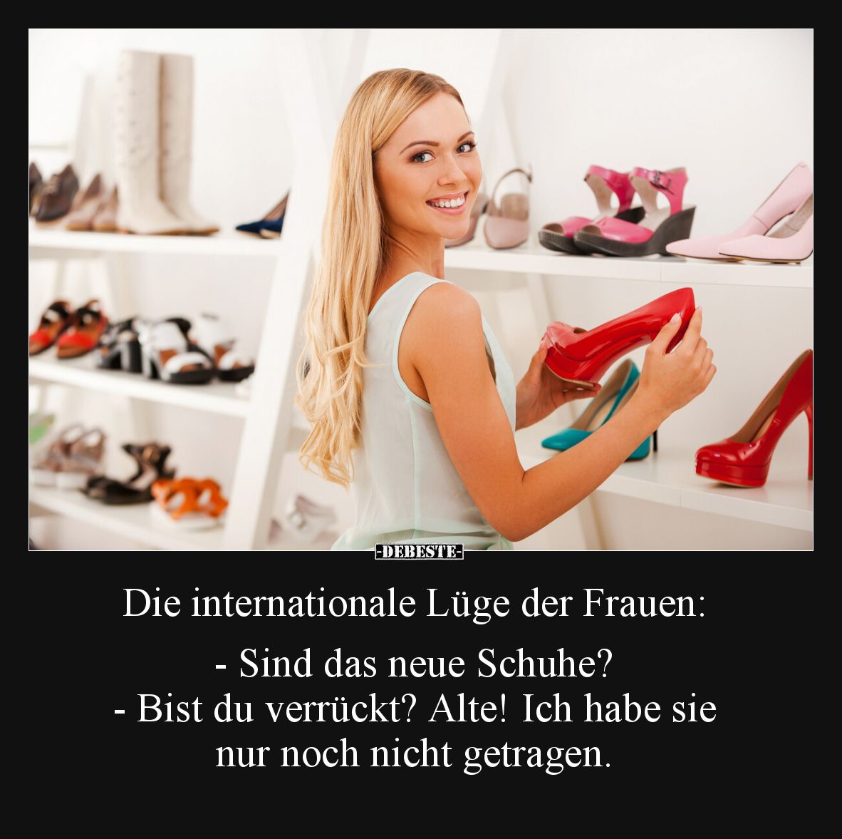 Die internationale Lüge der Frauen:
- Sind das neue Schuhe?
- Bist du verrückt? Alte! Ich habe sie nur noch nicht getrag...