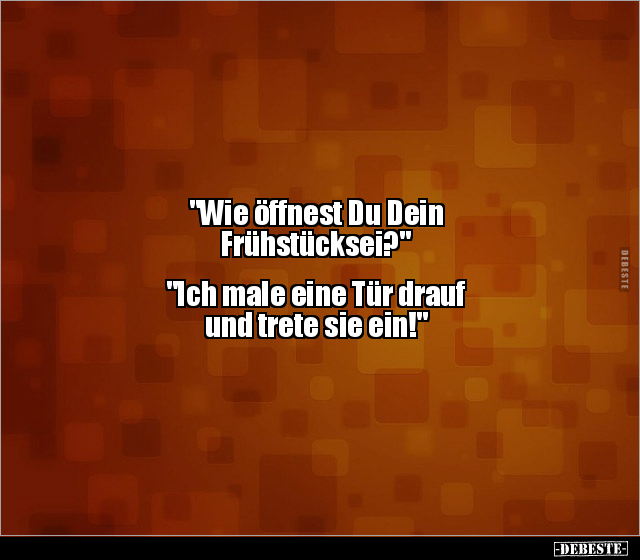 "Wie öffnest Du Dein
Frühstücksei?"
"Ich male eine Tür drauf
und trete sie ein!"