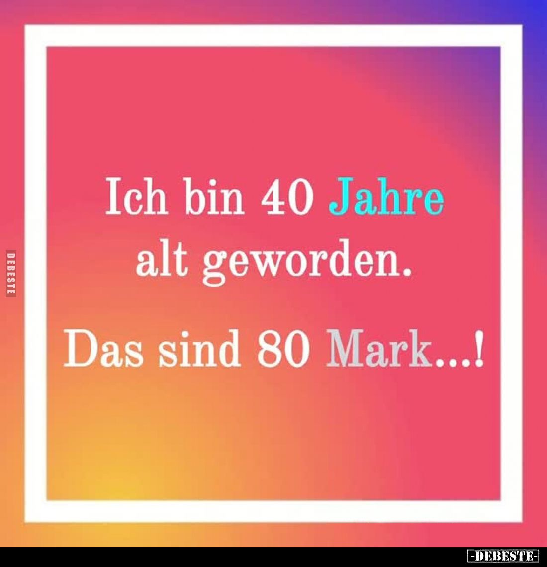 Ich bin 40 Jahre alt geworden.
Das sind 80 Mark...!
