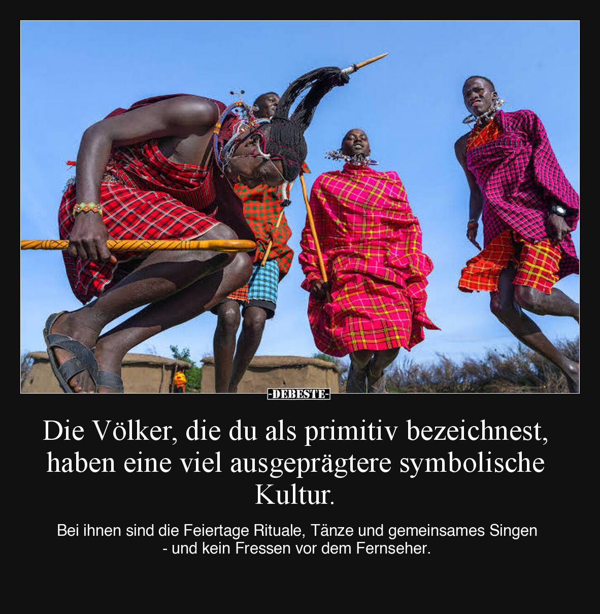 Die Völker, die du als primitiv bezeichnest, haben eine viel ausgeprägtere symbolische Kultur.

Bei ihnen sind die Feiertag...