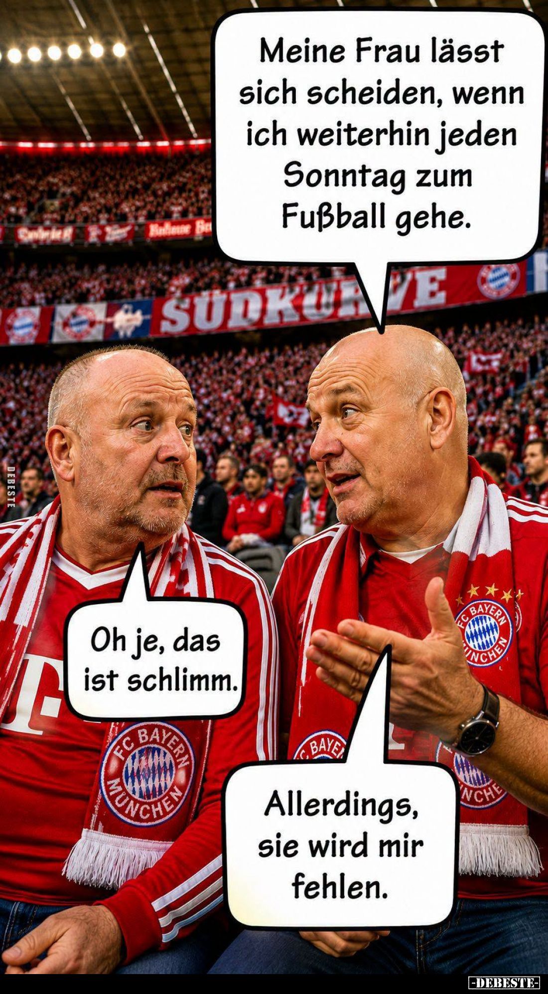 Meine Frau lässt sich scheiden, wenn ich weiterhin jeden Sonntag zum Fußball gehe. -
Oh je, das ist schlimm. -
Allerdings, ...