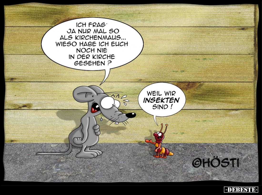 Ich frag ja nur mal so als Kirchenmaus... Wieso habe ich euch noch nie in der Kirche gesehen?
-
Weil wir Insekten sind!