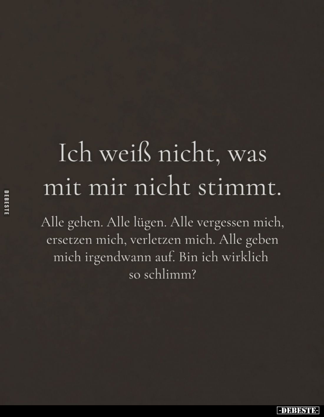 Ich weiß nicht, was mit mir nicht stimmt.
Alle gehen. Alle lügen. Alle vergessen mich, ersetzen mich, verletzen mich. Alle g...