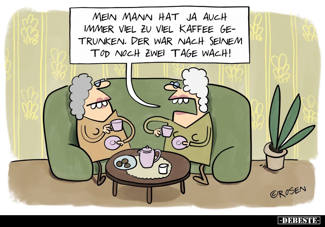 Mein Mann hat ja auch immer viel zu viel Kaffee getrunken. Der war nach seinem Tod noch zwei Tage wach!