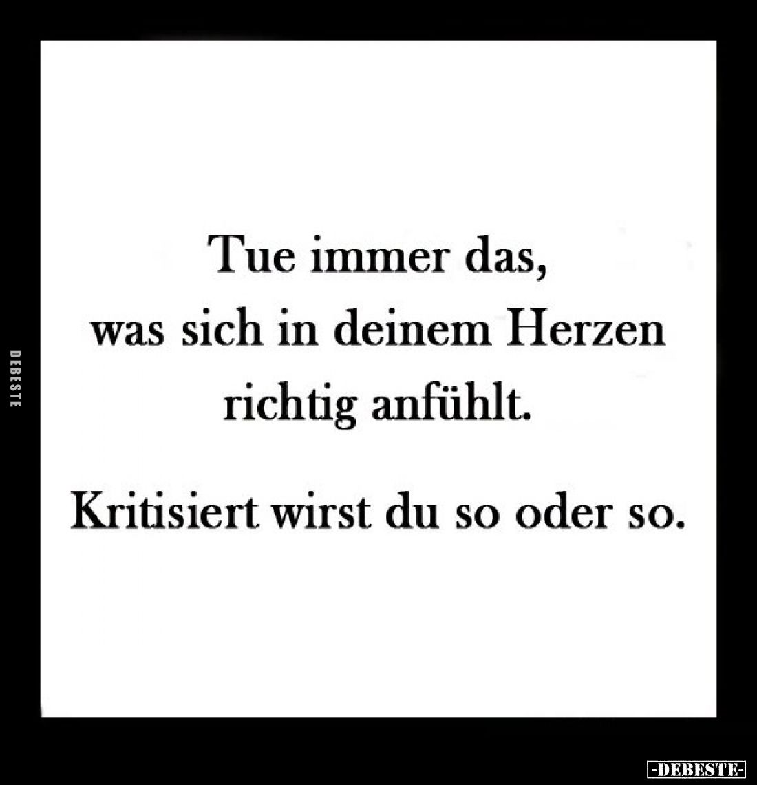 Tue immer das, was sich in deinem Herzen richtig anfühlt.
Kritisiert wirst du so oder so.