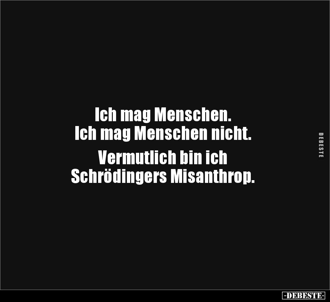 Ich mag Menschen. 
Ich mag Menschen nicht. 

Vermutlich bin ich 
Schrödingers Misanthrop.