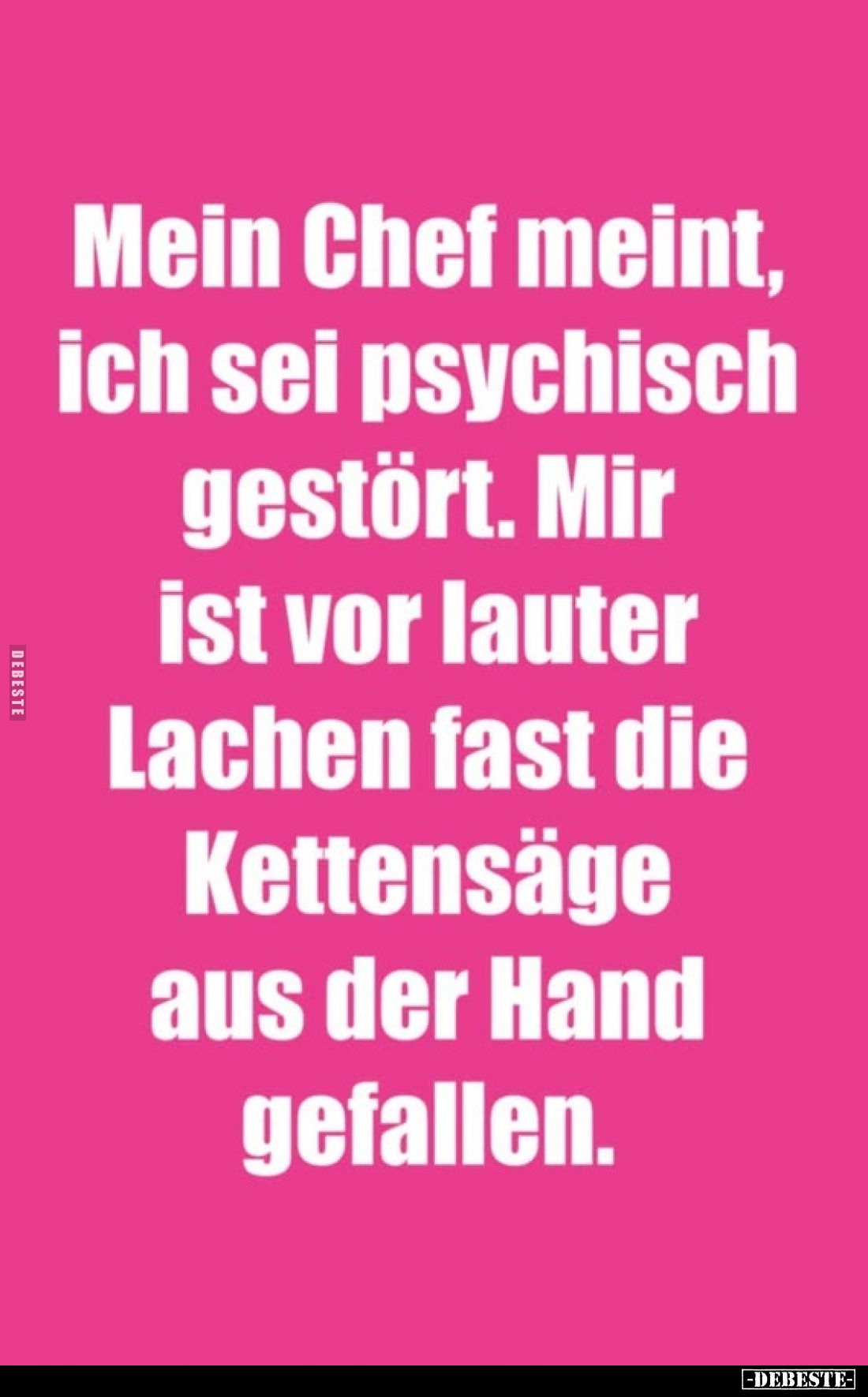 Mein Chef meint, ich sei psychisch gestört. Mir ist vor lauter Lachen fast die Kettensäge aus der Hand gefallen.