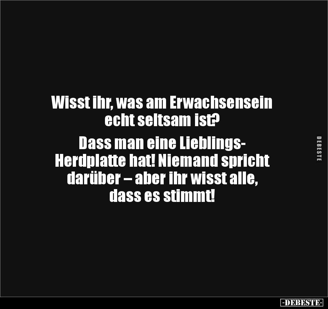 Wisst ihr, was am Erwachsensein 
echt seltsam ist?

Dass man eine Lieblings-
Herdplatte hat! Niemand spricht 
darüber – ...