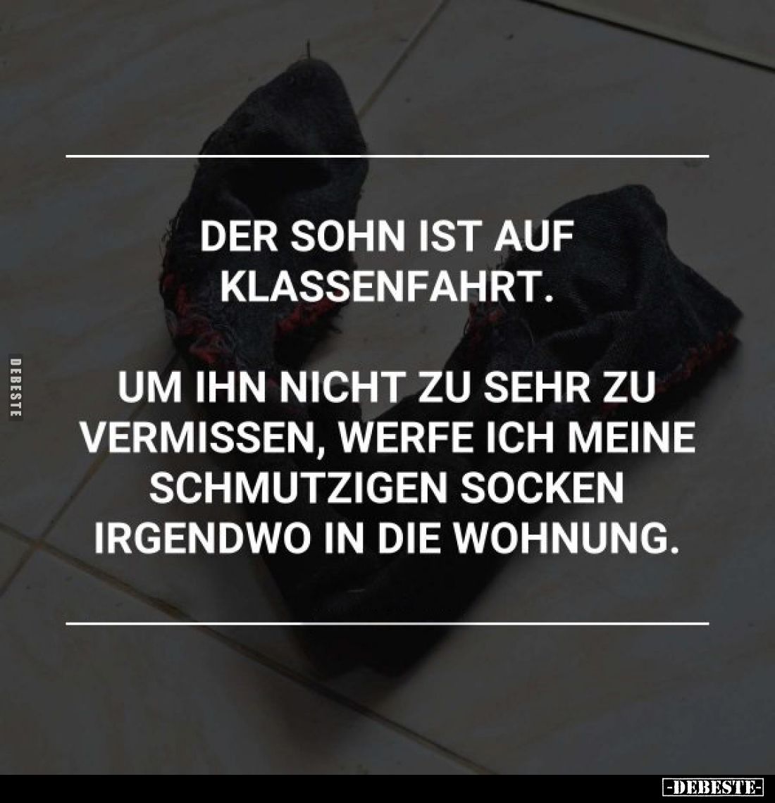 Der Sohn ist auf Klassenfahrt.
Um ihn nicht zu sehr zu vermissen, werfe ich meine schmutzigen Socken irgendwo in die Wohnung...