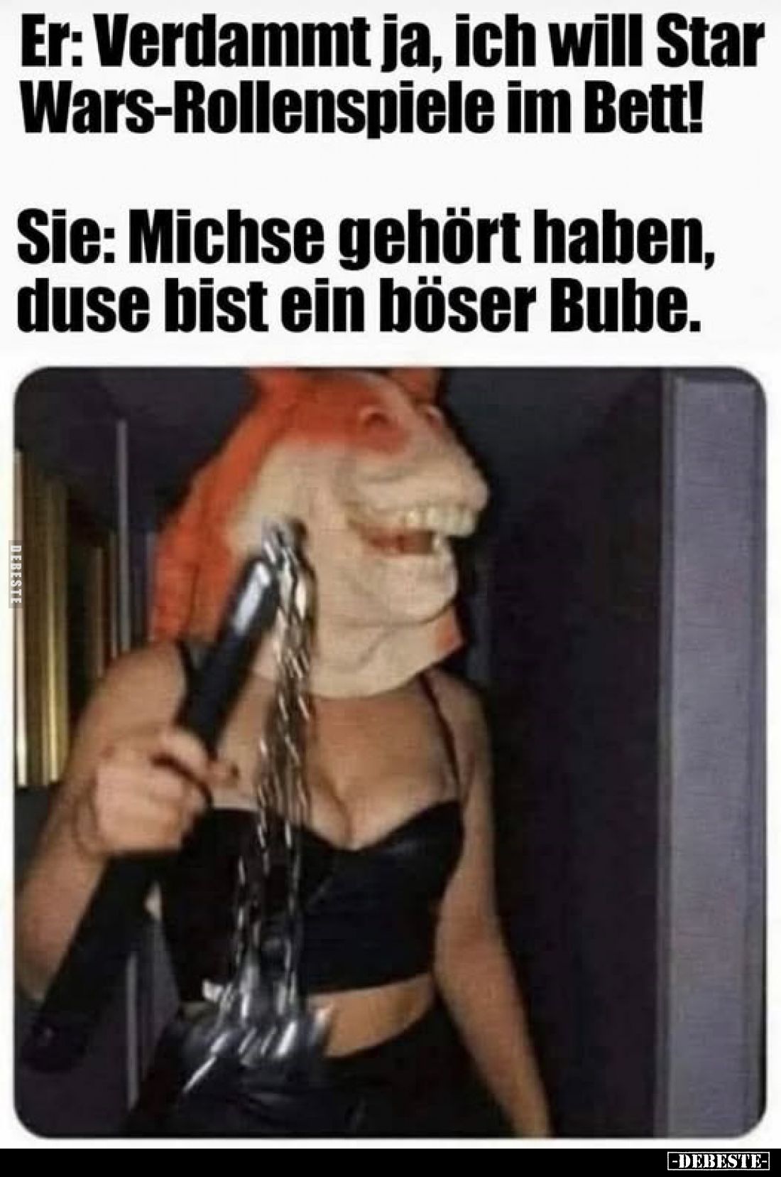 Er: Verdammt ja, ich will Star Wars-Rollenspiele im Bett!
Sie: Michse gehört haben, duse bist ein böser Bube.