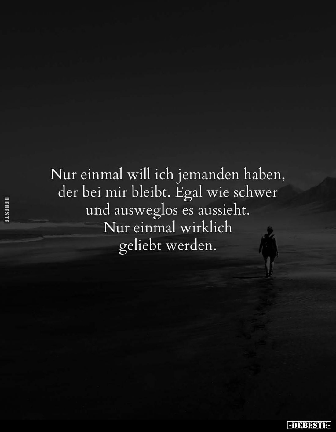 Nur einmal will ich jemanden haben, der bei mir bleibt. Egal wie schwer und ausweglos es aussieht.
Nur einmal wirklich gelie...