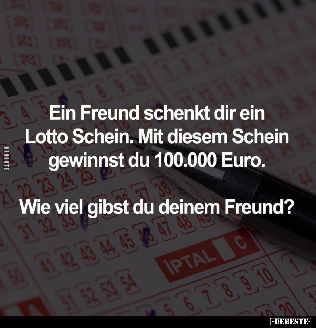 Ein Freund schenkt dir ein Lotto Schein. Mit diesem Schein gewinnst du 100.000 Euro.
Wie viel gibst du deinem Freund?