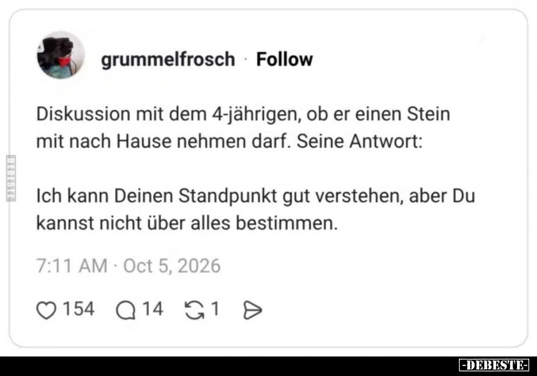 Diskussion mit dem 4-jährigen, ob er einen Stein mit nach Hause nehmen darf. Seine Antwort:

Ich kann Deinen Standpunkt gut...
