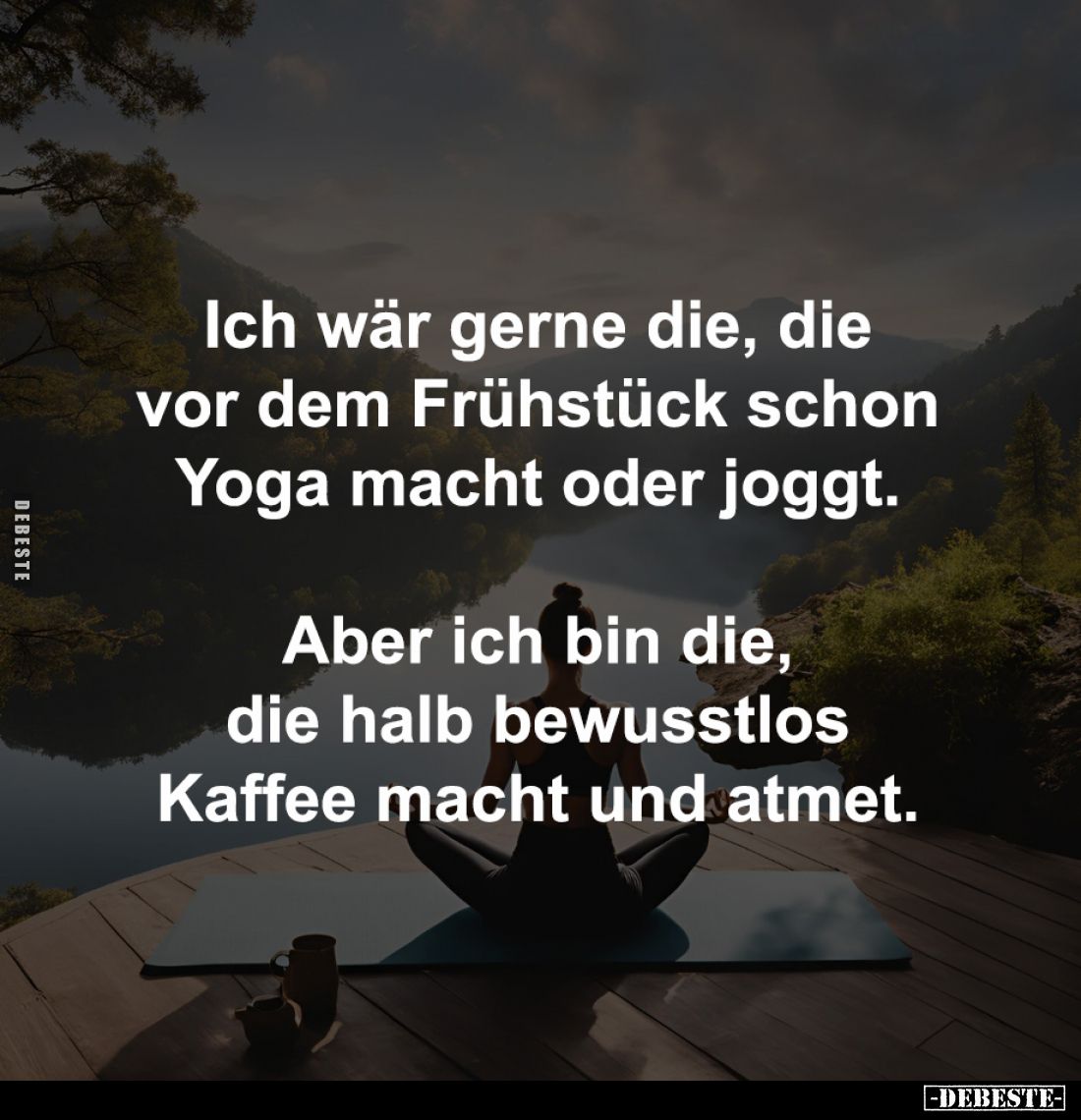 Ich wär gerne die, die 
vor dem Frühstück schon 
Yoga macht oder joggt. 

Aber ich bin die, 
die halb bewusstlos 
Kaffe...