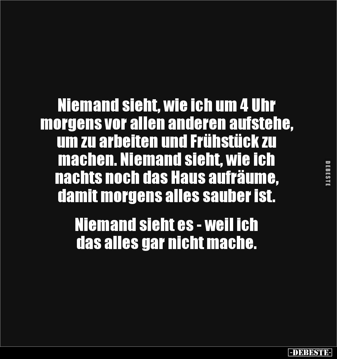 Niemand sieht, wie ich um 4 Uhr 
morgens vor allen anderen aufstehe, um zu arbeiten und Frühstück zu 
machen. Niemand sieht...