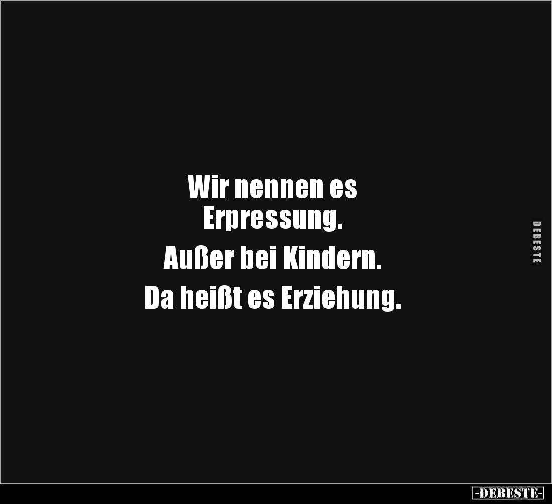 Wir nennen es 
Erpressung.

Außer bei Kindern. 

Da heißt es Erziehung.