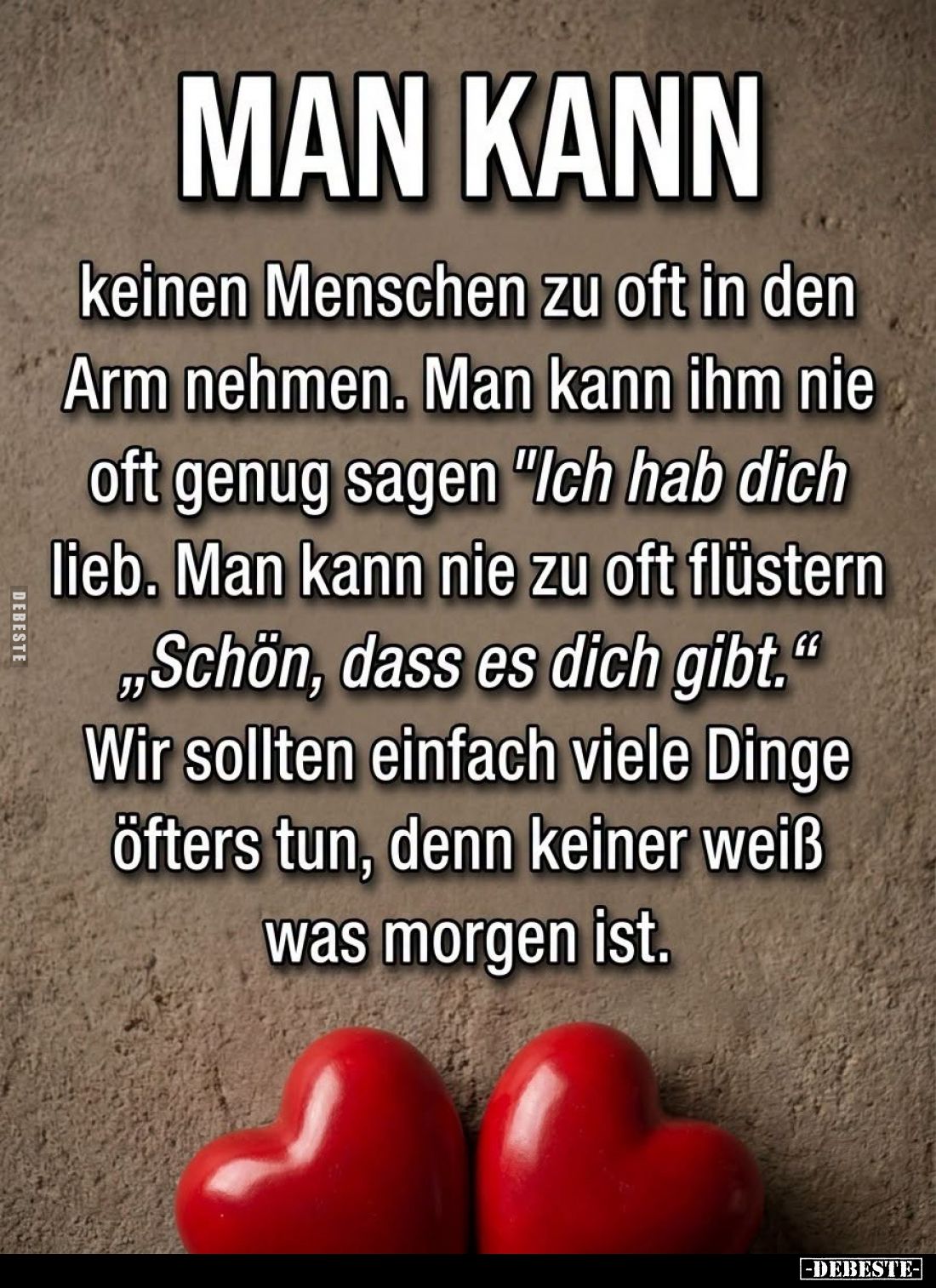 MAN KANN



keinen Menschen zu oft in den Arm nehmen. Man kann ihm nie oft genug sagen „Ich hab dich lieb. Man kann nie z...