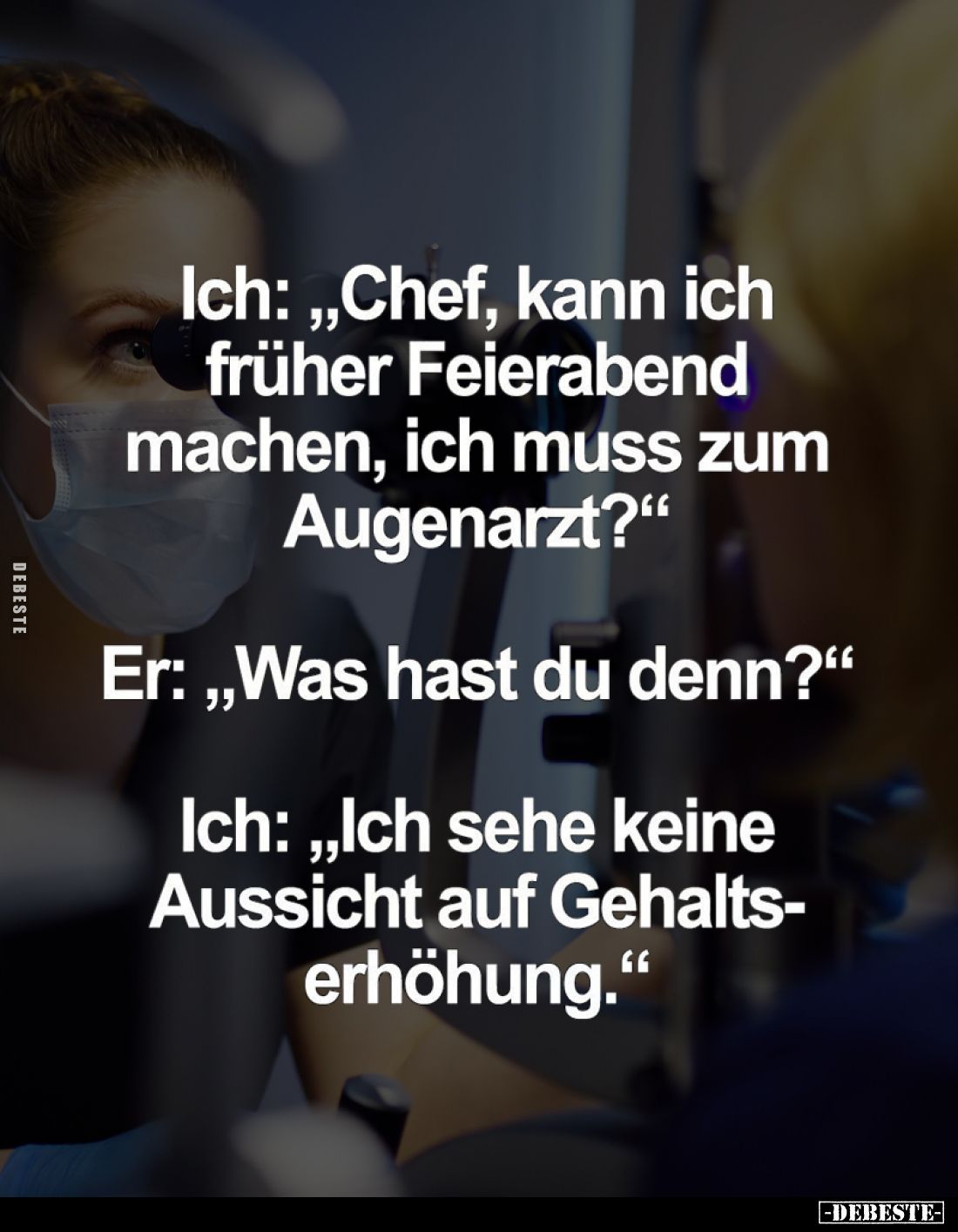 Ich: "Chef, kann ich früher Feierabend machen, ich muss zum Augenarzt?" -
Er: "Was hast du denn?" -
Ich...