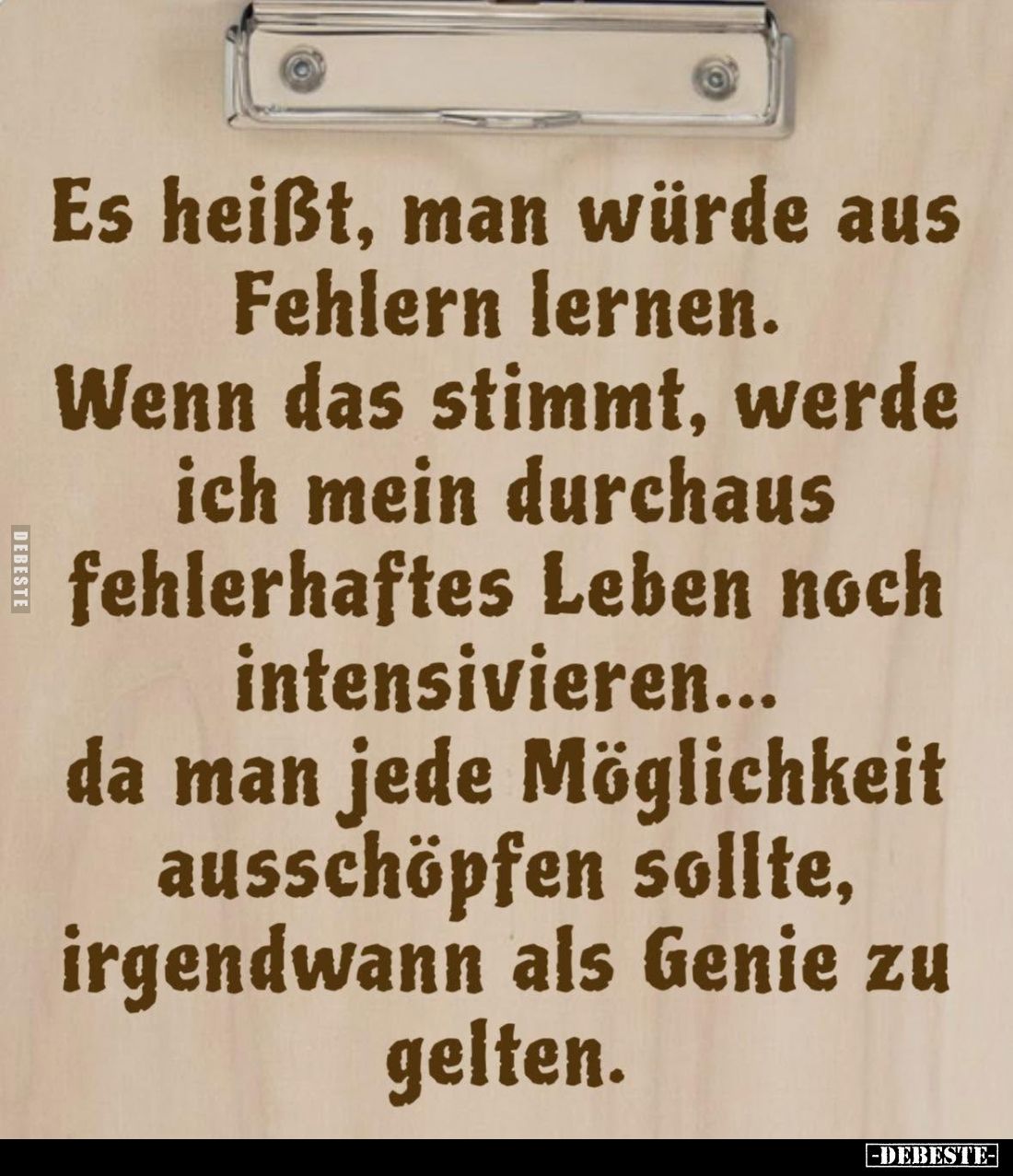 Es heißt, man würde aus Fehlern lernen.
Wenn das stimmt, werde ich mein durchaus fehlerhaftes Leben noch intensivieren... da...