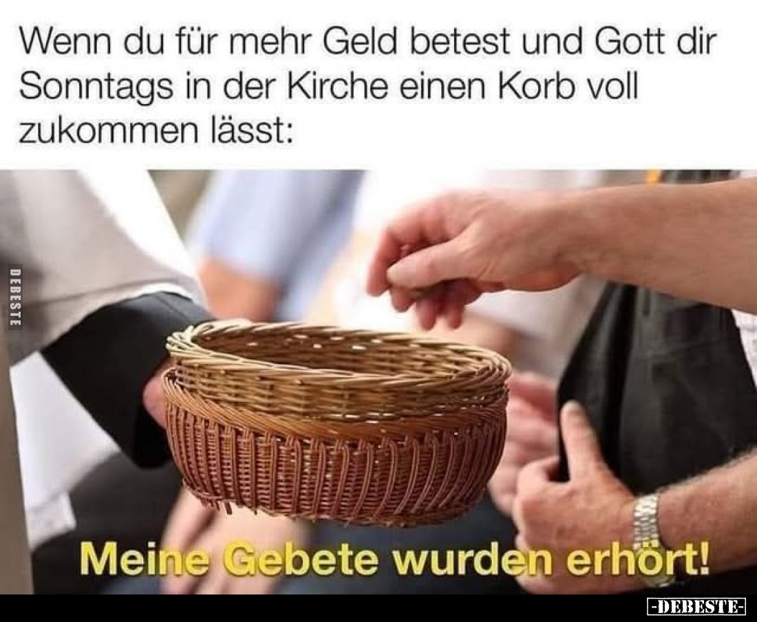 Wenn du für mehr Geld betest und Gott dir Sonntags in der Kirche einen Korb voll zukommen lässt:
Meine Gebete wurden erhört!...