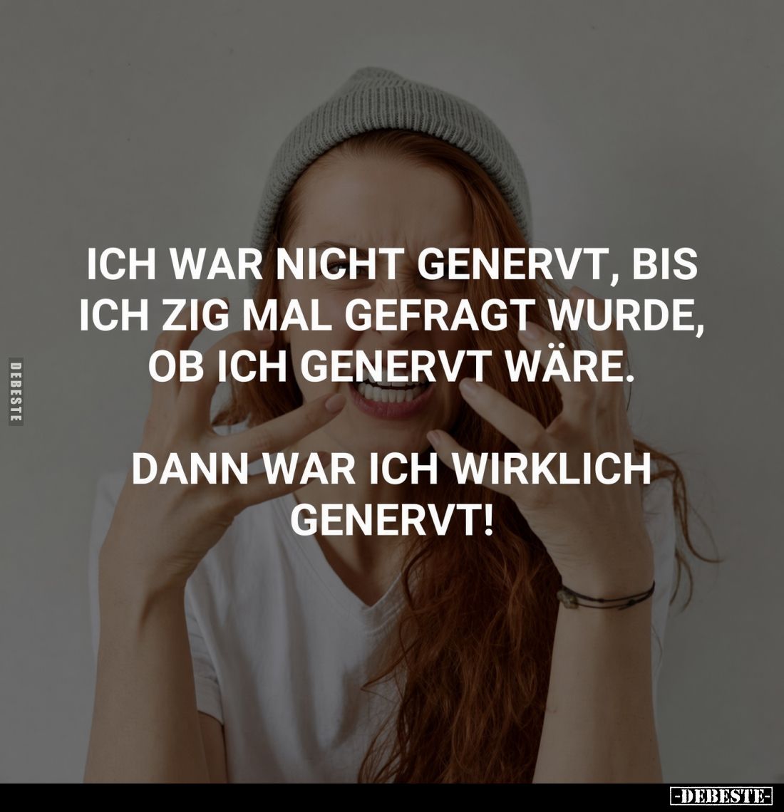 Ich war nicht genervt, bis ich zig mal gefragt wurde, ob ich genervt wäre.
Dann war ich wirklich genervt!