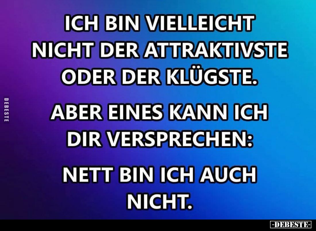 Ich bin vielleicht nicht der attraktivste oder der klügste.
Aber eines kann ich dir versprechen:
Nett bin ich auch nicht.