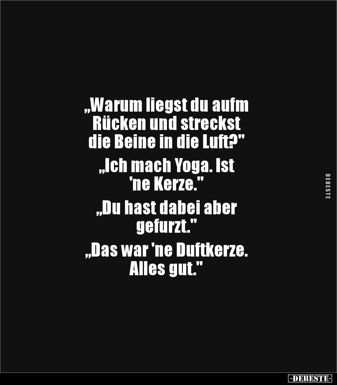 „Warum liegst du aufm 
Rücken und streckst 
die Beine in die Luft?"

„Ich mach Yoga. Ist 
'ne Kerze."

„Du h...