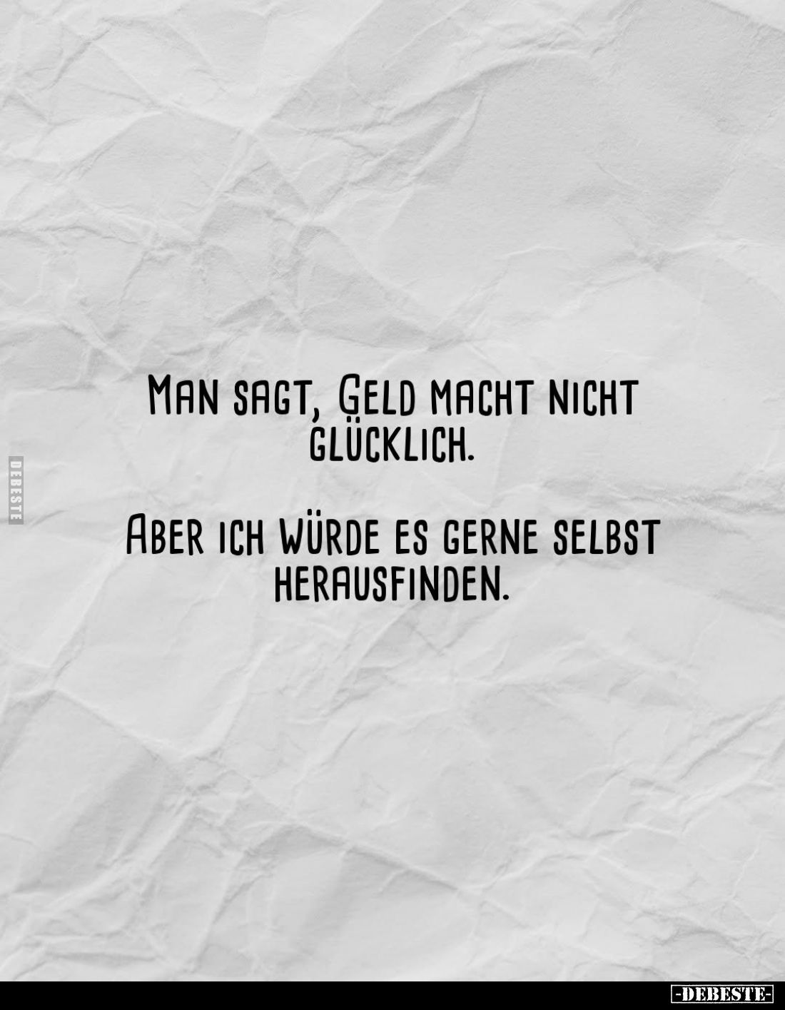 Man sagt, Geld macht nicht glücklich.
Aber ich würde es gerne selbst herausfinden.