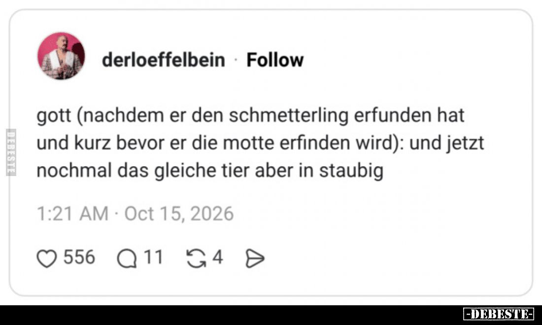 Gott (nachdem er den Schmetterling erfunden hat
und kurz bevor er die Motte erfinden wird): und jetzt
nochmal das gleiche T...