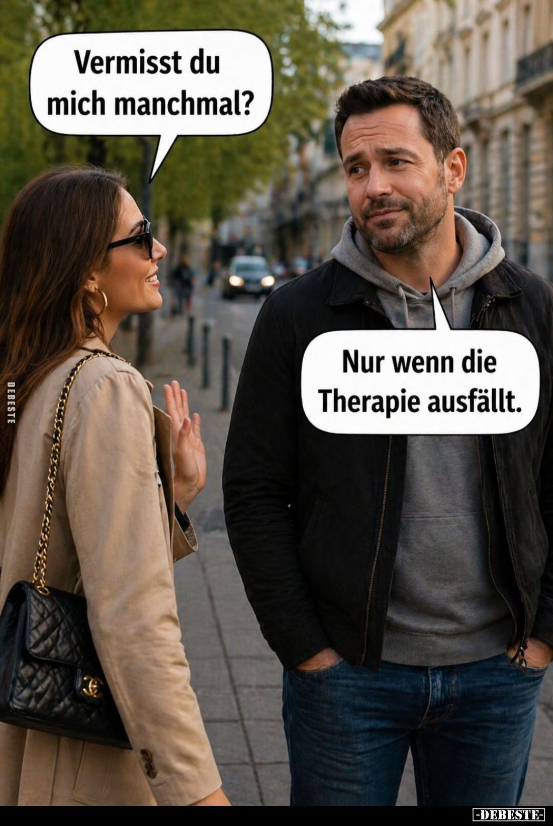 Vermisst du mich manchmal? -
Nur wenn die Therapie ausfällt.
