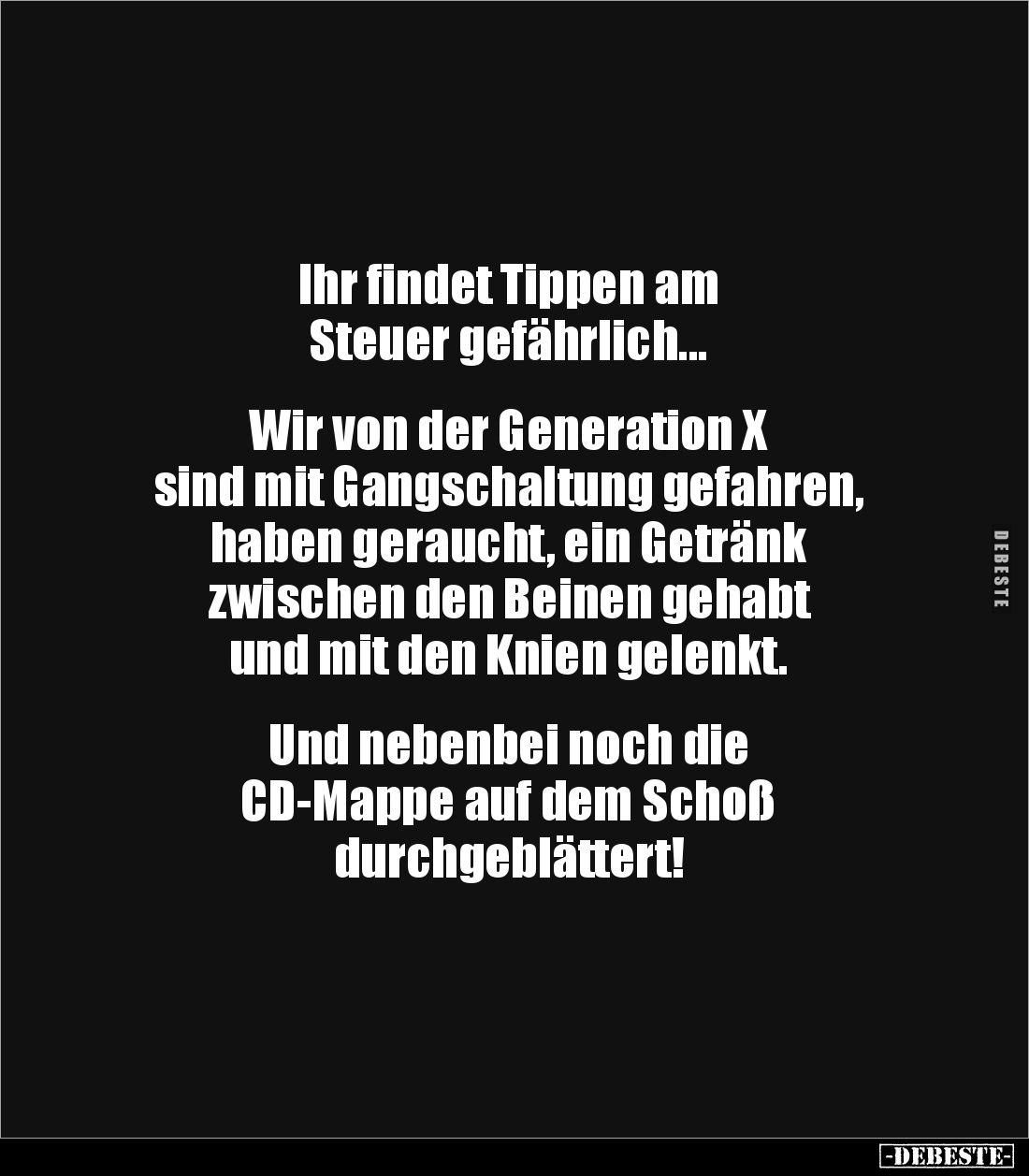 Ihr findet Tippen am
Steuer gefährlich...
Wir von der Generation X
sind mit Gangschaltung gefahren,
haben geraucht...