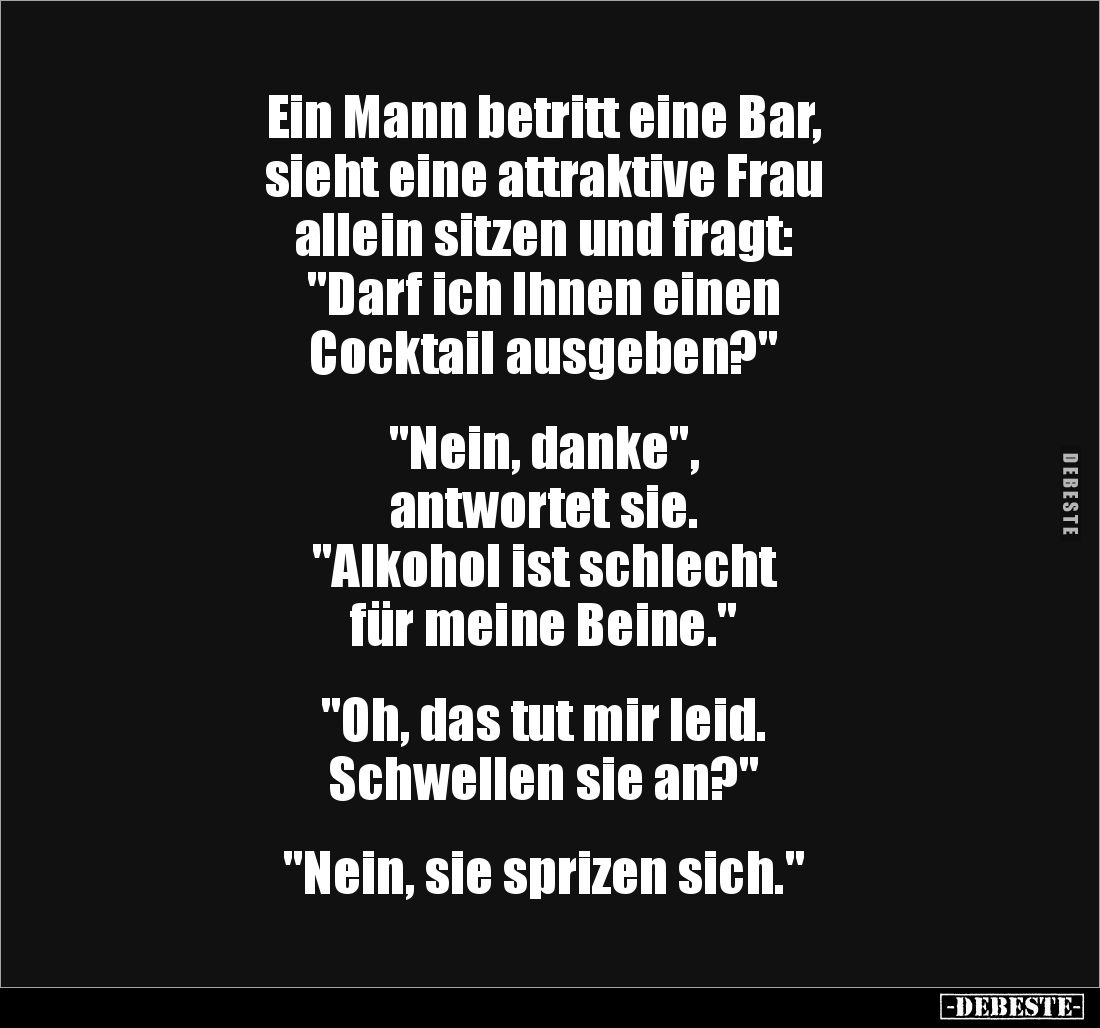 Ein Mann betritt eine Bar, 
sieht eine attraktive Frau 
allein sitzen und fragt: 
"Darf ich Ihnen einen 
Cocktail au...