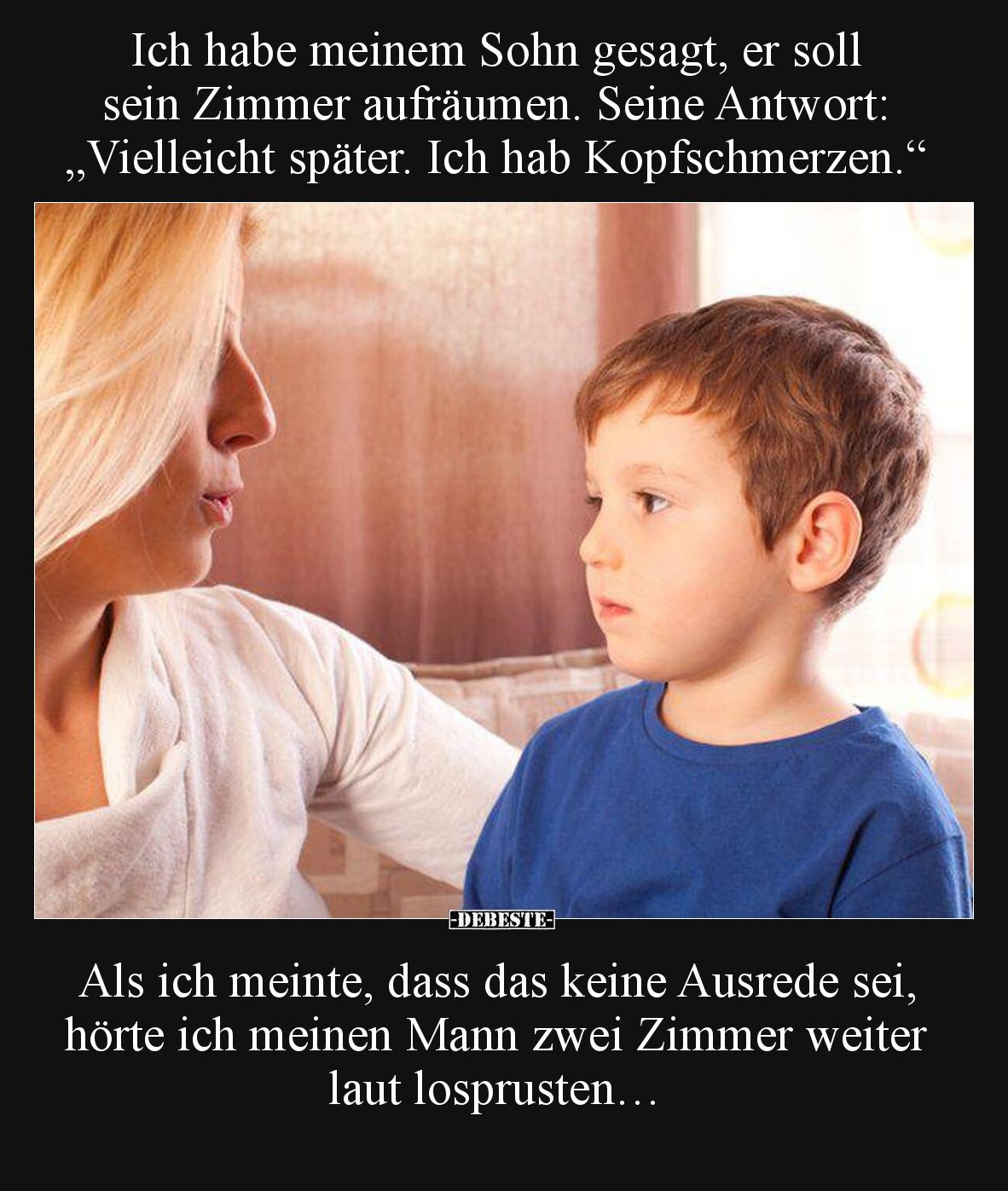 Ich habe meinem Sohn gesagt, er soll sein Zimmer aufräumen. Seine Antwort: „Vielleicht später. Ich hab Kopfschmerzen.“  

A...