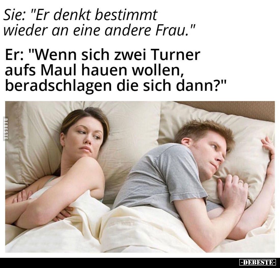 Sie: "Er denkt bestimmt wieder an eine andere Frau." -
Er: "Wenn sich zwei Turner aufs Maul hauen wollen, ber...