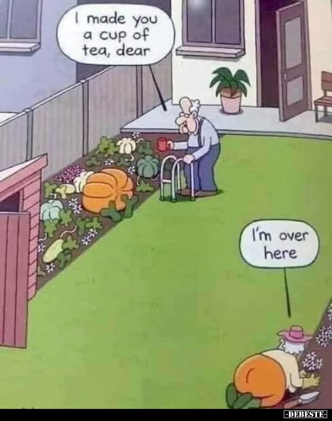 I made you a cup of tea, dear. -
I'm over here.