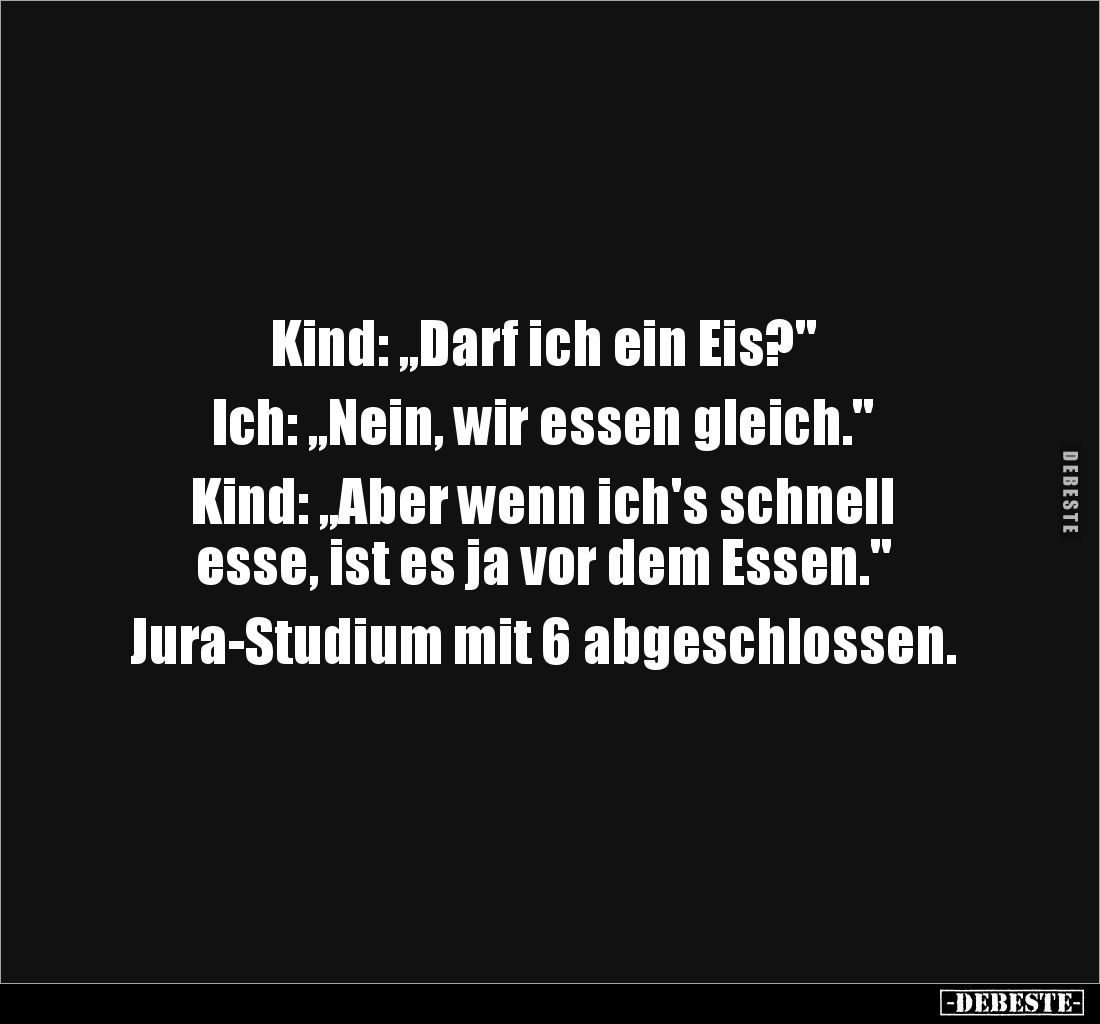 Kind: „Darf ich ein Eis?" 

Ich: „Nein, wir essen gleich."

Kind: „Aber wenn ich's schnell 
esse, ist es ja vo...